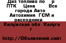 Диз.топливо по 30 р. ПТК. › Цена ­ 30 - Все города Авто » Автохимия, ГСМ и расходники   . Калужская обл.,Калуга г.